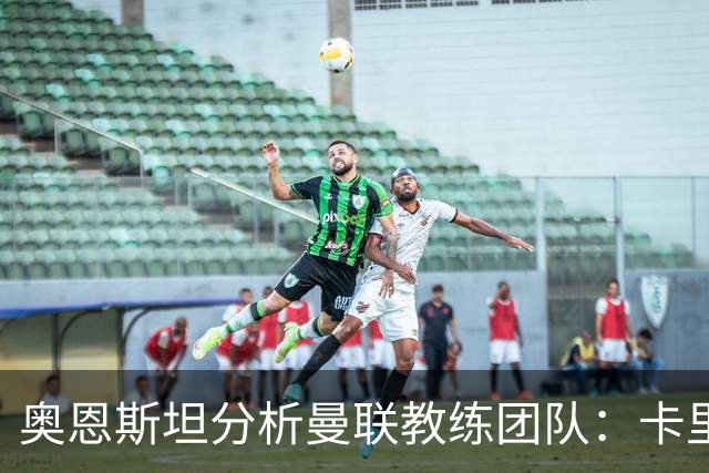 奥恩斯坦分析曼联教练团队：卡里克遭受质疑在所难免